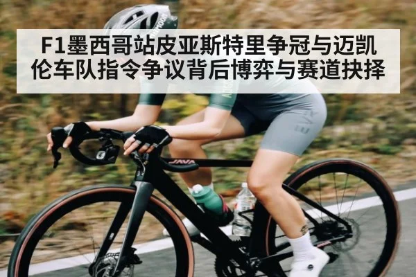 F1墨西哥站皮亚斯特里争冠与迈凯伦车队指令争议背后博弈与赛道抉择