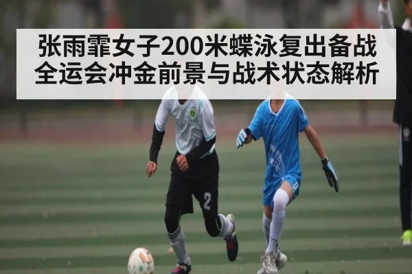 张雨霏女子200米蝶泳复出备战全运会冲金前景与战术状态解析