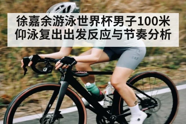 徐嘉余游泳世界杯男子100米仰泳复出出发反应与节奏分析