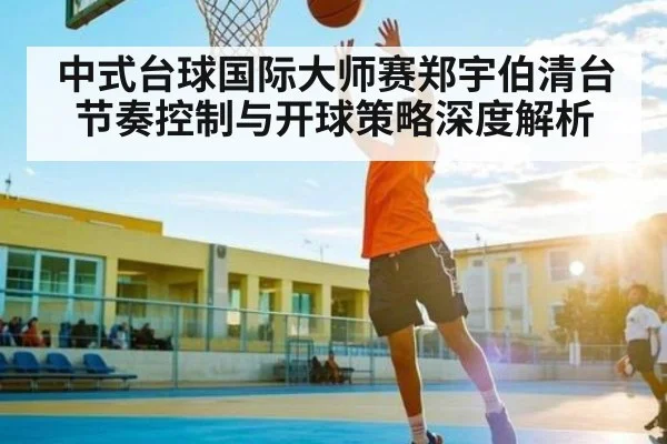 中式台球国际大师赛郑宇伯清台节奏控制与开球策略深度解析