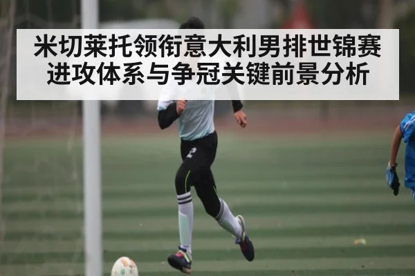 米切莱托领衔意大利男排世锦赛进攻体系与争冠关键前景分析