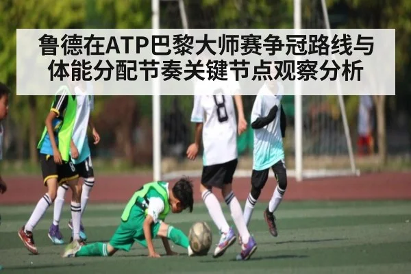 鲁德在ATP巴黎大师赛争冠路线与体能分配节奏关键节点观察分析