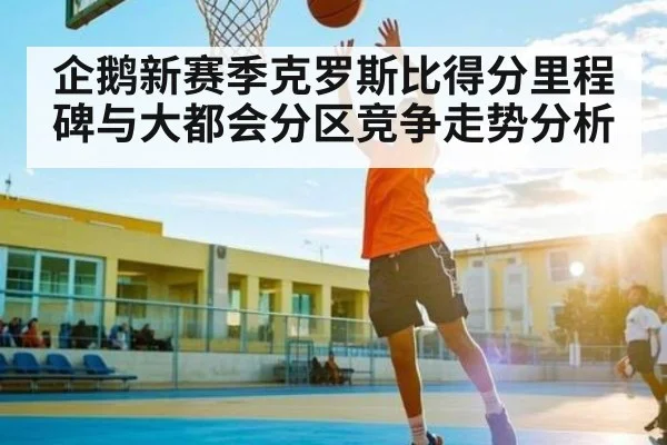 企鹅新赛季克罗斯比得分里程碑与大都会分区竞争走势分析