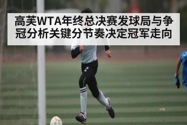 高芙WTA年终总决赛发球局与争冠分析关键分节奏决定冠军走向